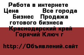 Работа в интернете › Цена ­ 1 000 - Все города Бизнес » Продажа готового бизнеса   . Краснодарский край,Горячий Ключ г.